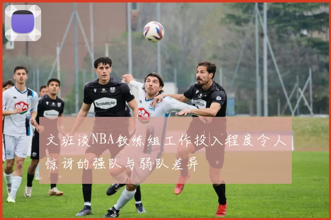 文班谈NBA教练组工作投入程度令人惊讶的强队与弱队差异