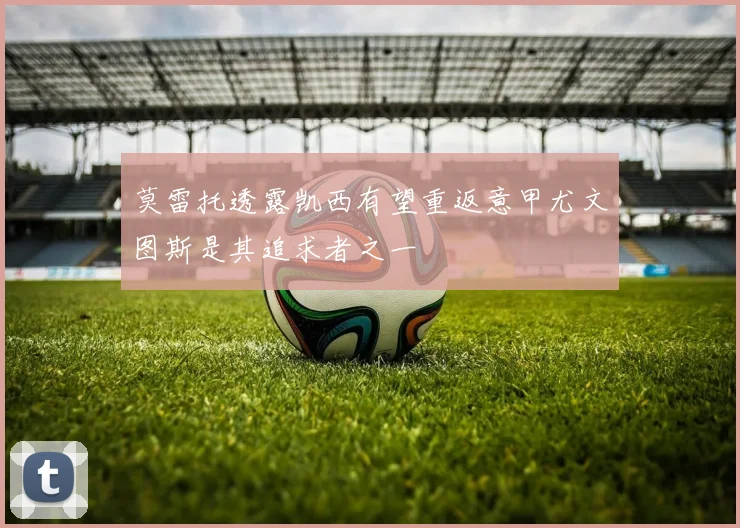 莫雷托透露凯西有望重返意甲尤文图斯是其追求者之一