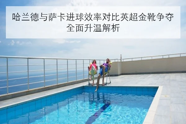 哈兰德与萨卡进球效率对比英超金靴争夺全面升温解析