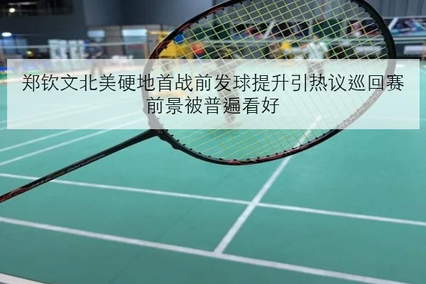 郑钦文北美硬地首战前发球提升引热议巡回赛前景被普遍看好